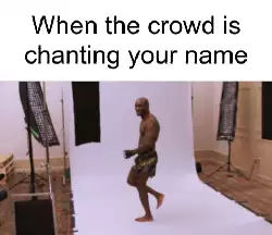 When the crowd is chanting your name meme