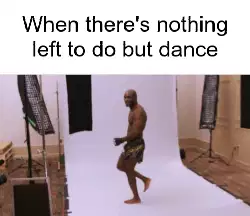 When there's nothing left to do but dance meme