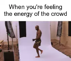 When you're feeling the energy of the crowd meme