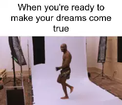 When you're ready to make your dreams come true meme