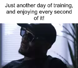Just another day of training, and enjoying every second of it! meme