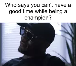 Who says you can't have a good time while being a champion? meme