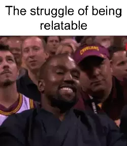 The struggle of being relatable meme