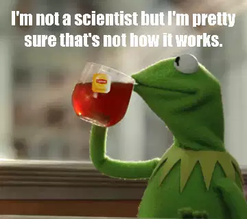 I'm not a scientist but I'm pretty sure that's not how it works. meme