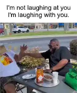 I'm not laughing at you I'm laughing with you. meme