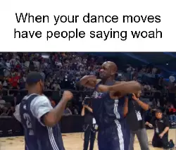 When your dance moves have people saying woah meme
