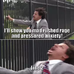 I'll show you mad rushed rage and pressured anxiety! meme