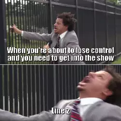 When you're about to lose control and you need to get into the show meme
