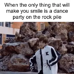 When the only thing that will make you smile is a dance party on the rock pile meme