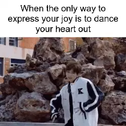 When the only way to express your joy is to dance your heart out meme