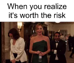 When you realize it's worth the risk meme