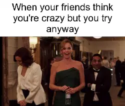 When your friends think you're crazy but you try anyway meme