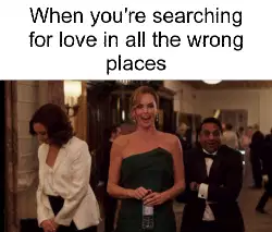 When you're searching for love in all the wrong places meme