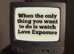 When the only thing you want to do is watch Love Exposure meme