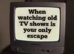 When watching old TV shows is your only escape meme