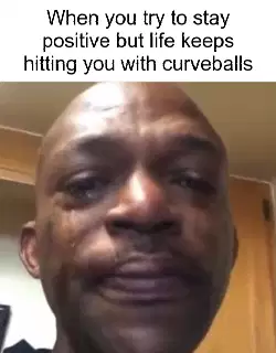 When you try to stay positive but life keeps hitting you with curveballs meme