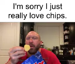 I'm sorry I just really love chips. meme