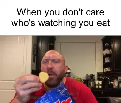 When you don't care who's watching you eat meme