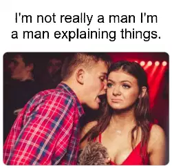 I'm not really a man I'm a man explaining things. meme