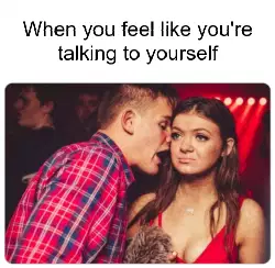 When you feel like you're talking to yourself meme