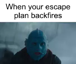 When your escape plan backfires meme