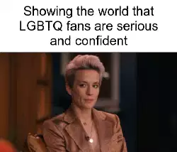 Showing the world that LGBTQ fans are serious and confident meme