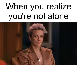 When you realize you're not alone meme