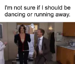 I'm not sure if I should be dancing or running away. meme