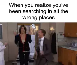 When you realize you've been searching in all the wrong places meme