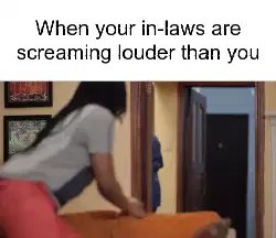 When your in-laws are screaming louder than you meme