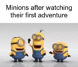 Minions after watching their first adventure meme