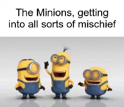 The Minions, getting into all sorts of mischief meme
