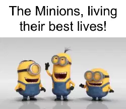 The Minions, living their best lives! meme
