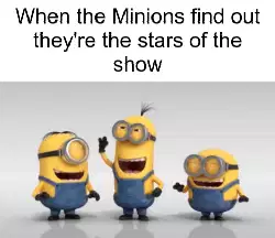 When the Minions find out they're the stars of the show meme