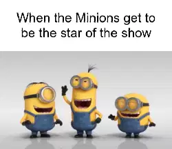 When the Minions get to be the star of the show meme