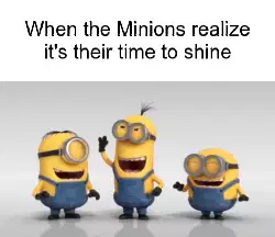When the Minions realize it's their time to shine meme