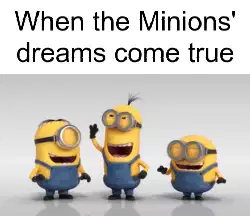 When the Minions' dreams come true meme