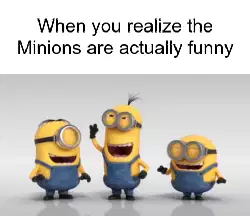 When you realize the Minions are actually funny meme