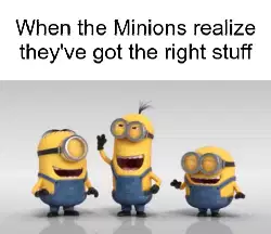 When the Minions realize they've got the right stuff meme