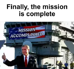 Finally, the mission is complete meme