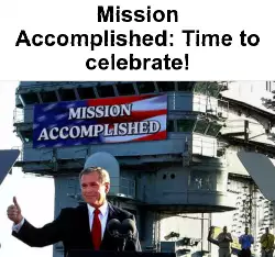 Mission Accomplished: Time to celebrate! meme