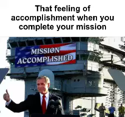 That feeling of accomplishment when you complete your mission meme