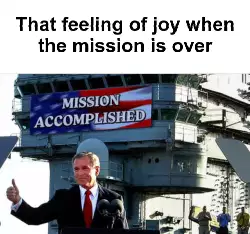That feeling of joy when the mission is over meme