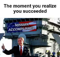 The moment you realize you succeeded meme
