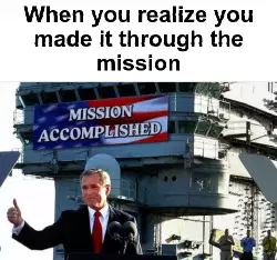 When you realize you made it through the mission meme