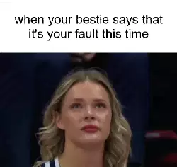 when your bestie says that it's your fault this time meme