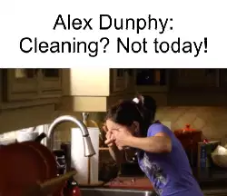 Alex Dunphy: Cleaning? Not today! meme