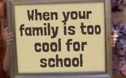 When your family is too cool for school meme