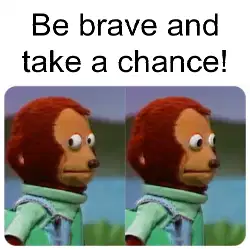 Be brave and take a chance! meme