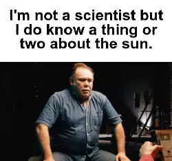 I'm not a scientist but I do know a thing or two about the sun. meme